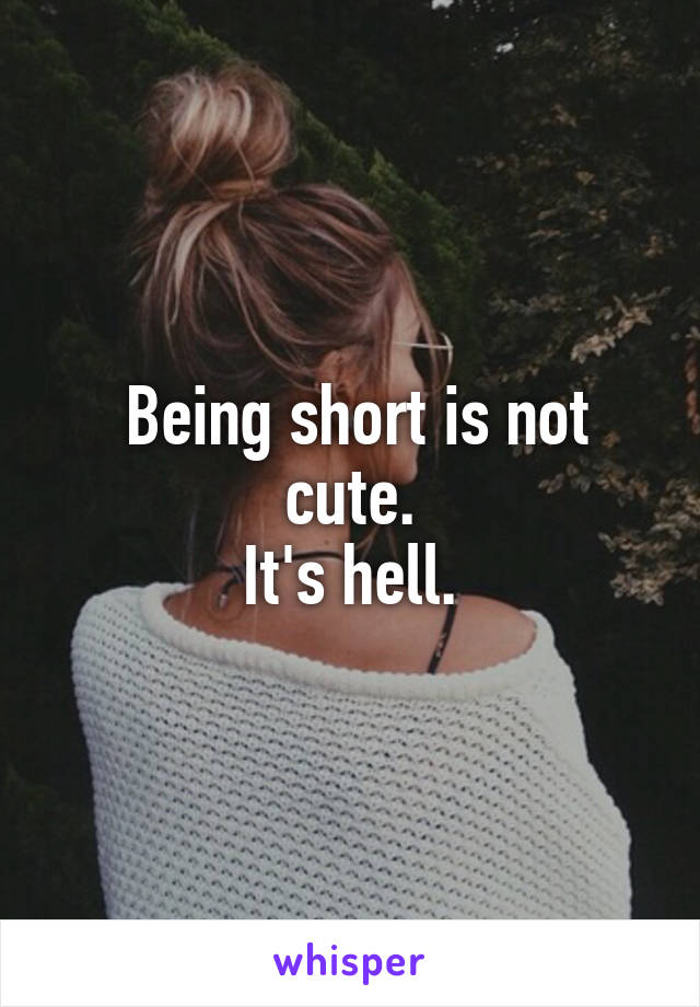  Being short is not cute.
It's hell.