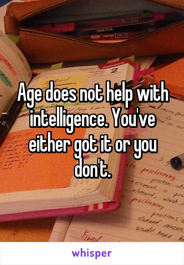 Age does not help with intelligence. You've either got it or you don't.