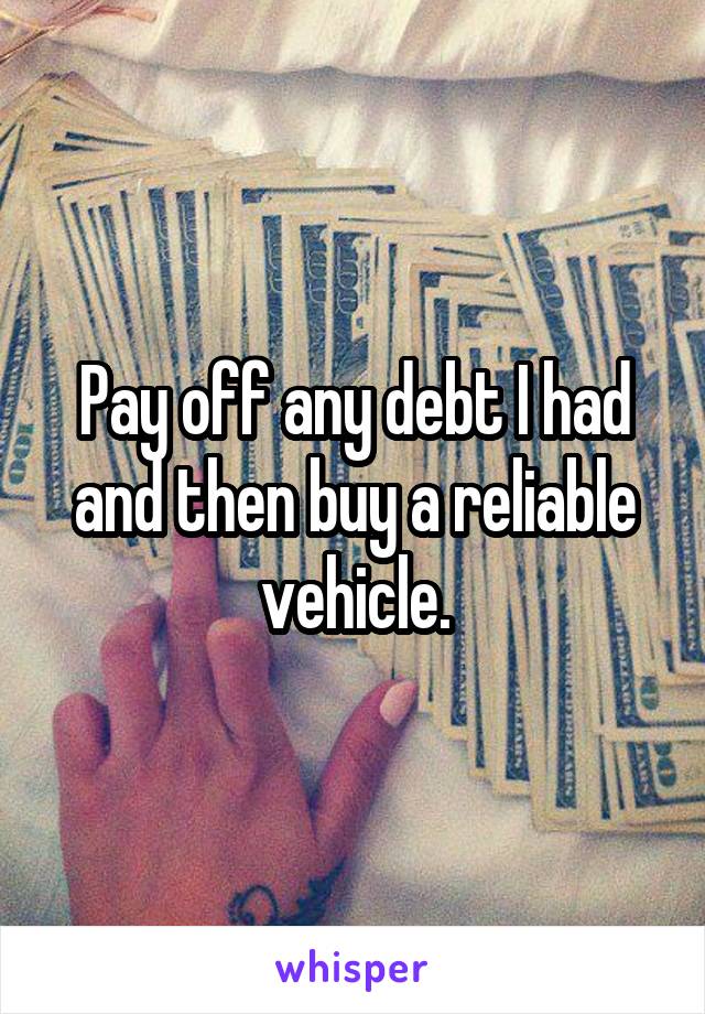 Pay off any debt I had and then buy a reliable vehicle.