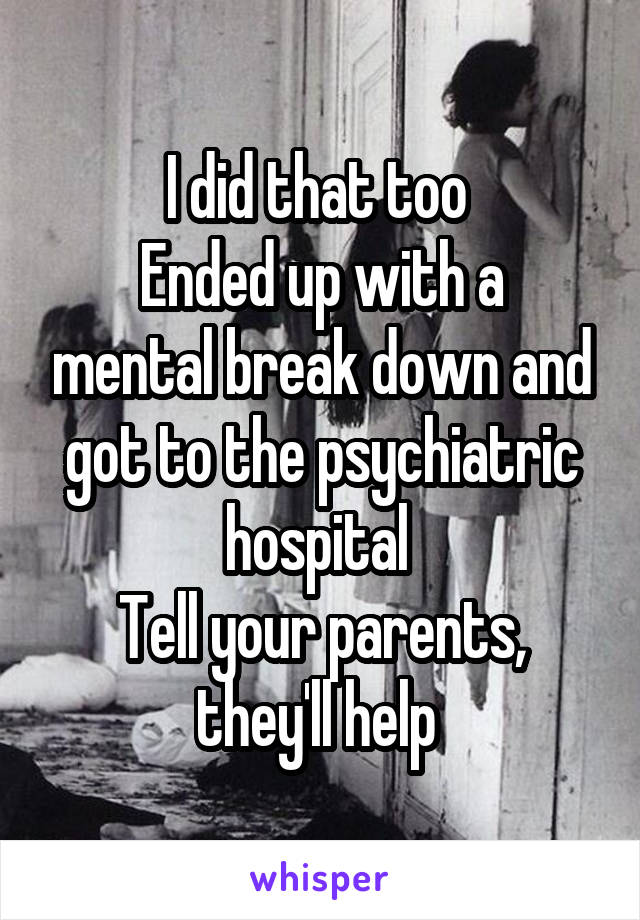 I did that too 
Ended up with a mental break down and got to the psychiatric hospital 
Tell your parents, they'll help 