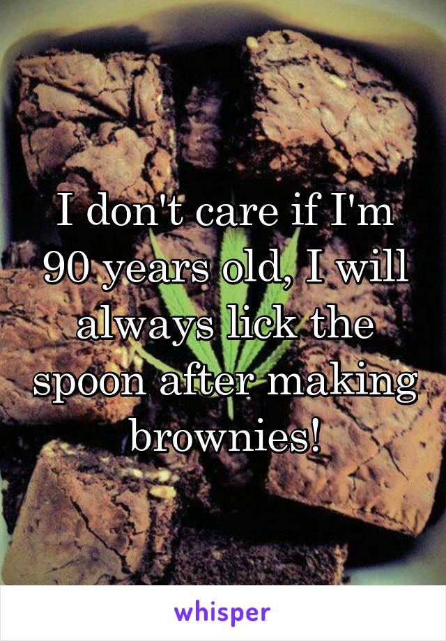 I don't care if I'm 90 years old, I will always lick the spoon after making brownies!