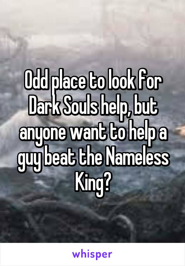 Odd place to look for Dark Souls help, but anyone want to help a guy beat the Nameless King?