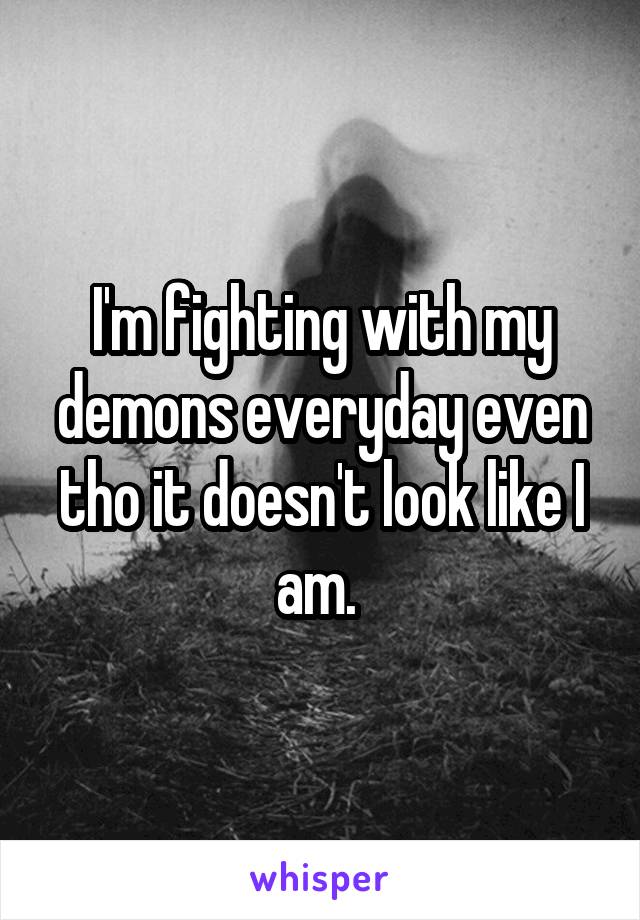 I'm fighting with my demons everyday even tho it doesn't look like I am. 