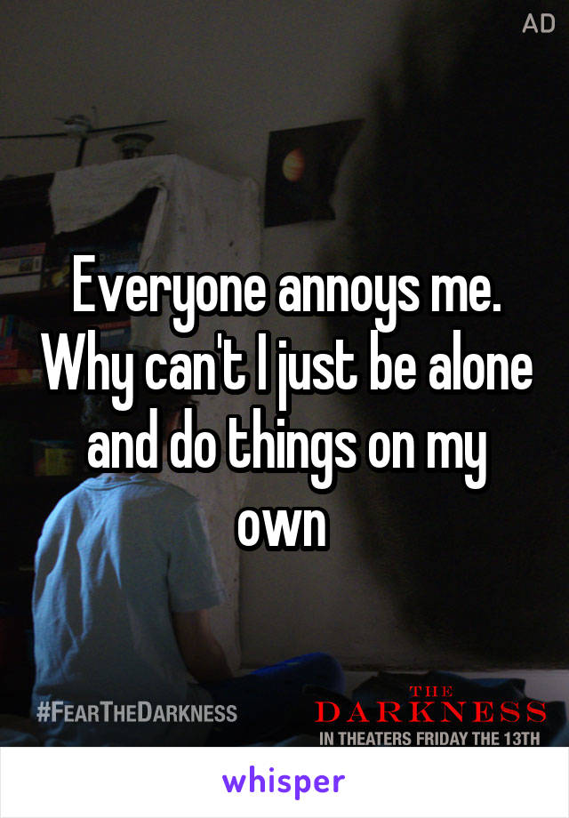 Everyone annoys me. Why can't I just be alone and do things on my own 