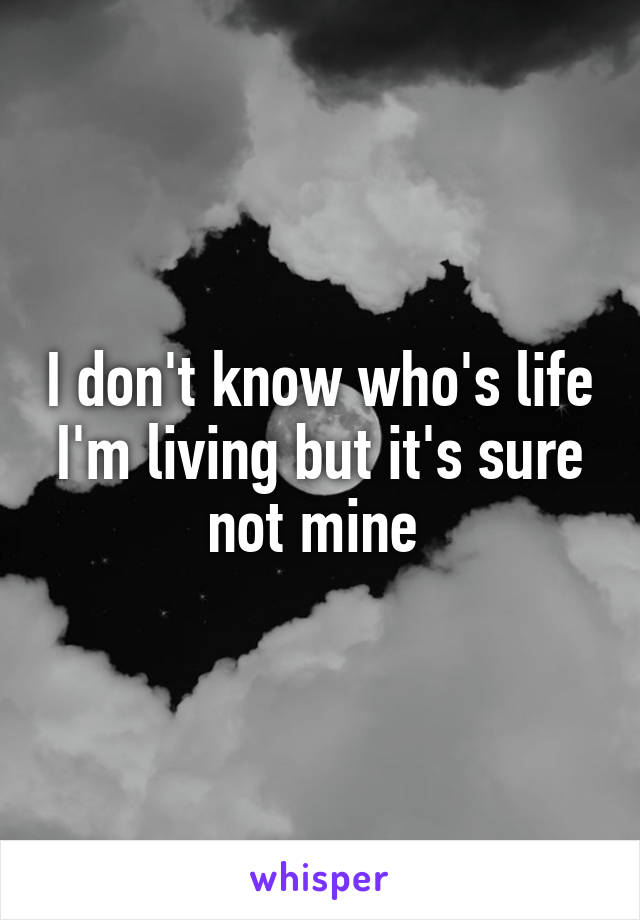 I don't know who's life I'm living but it's sure not mine 