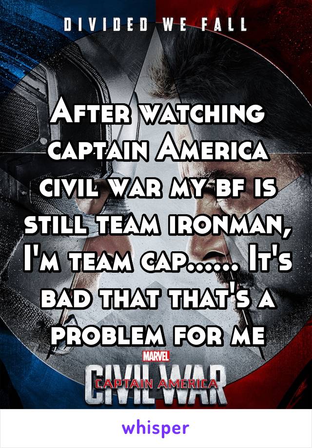 After watching captain America civil war my bf is still team ironman, I'm team cap...... It's bad that that's a problem for me