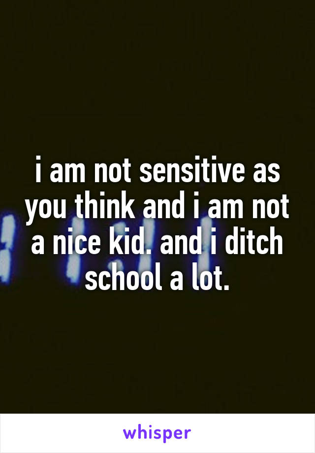 i am not sensitive as you think and i am not a nice kid. and i ditch school a lot.