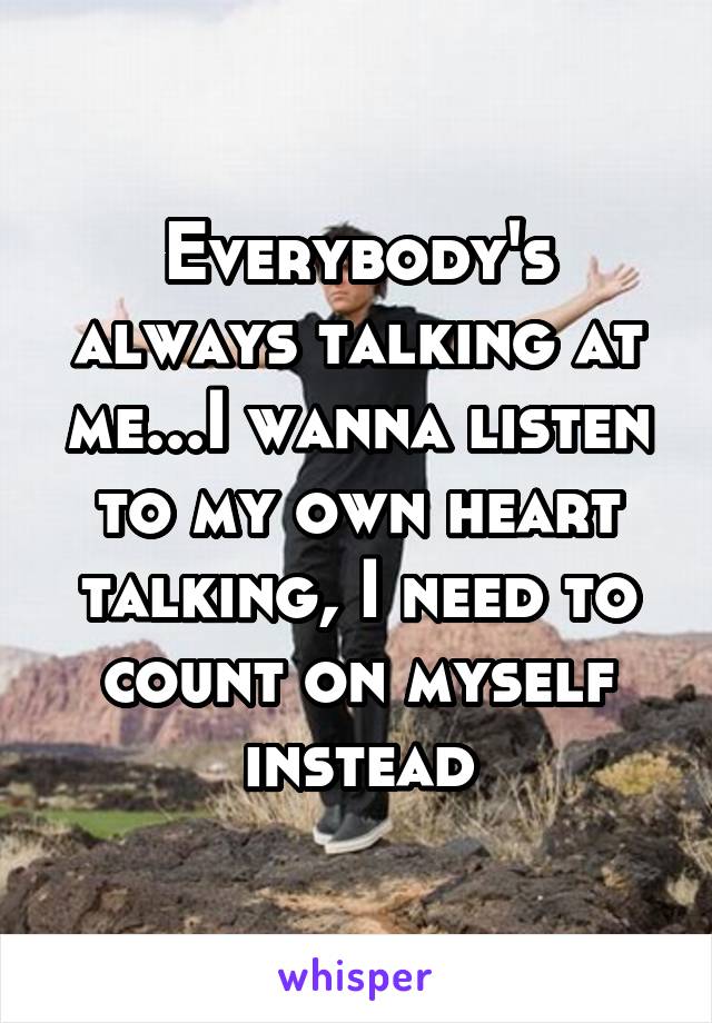 Everybody's always talking at me...I wanna listen to my own heart talking, I need to count on myself instead