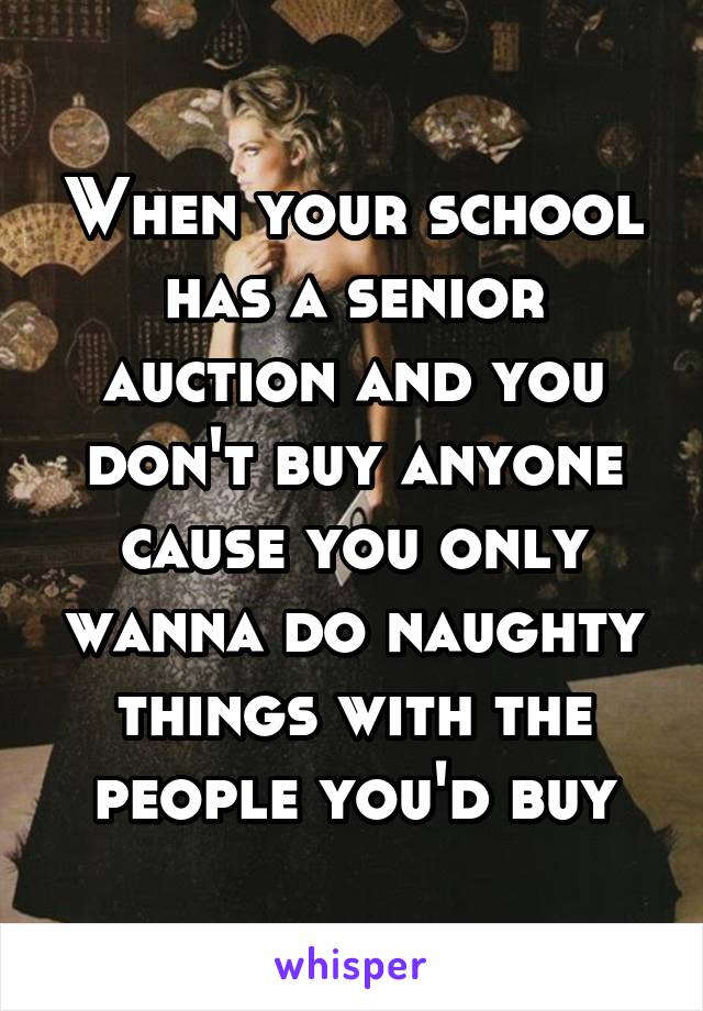 When your school has a senior auction and you don't buy anyone cause you only wanna do naughty things with the people you'd buy