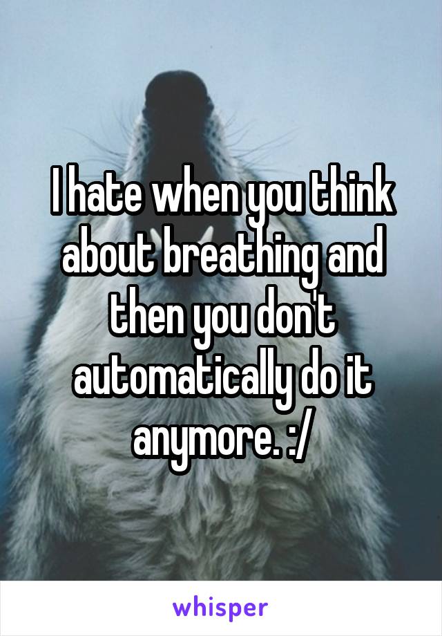 I hate when you think about breathing and then you don't automatically do it anymore. :/