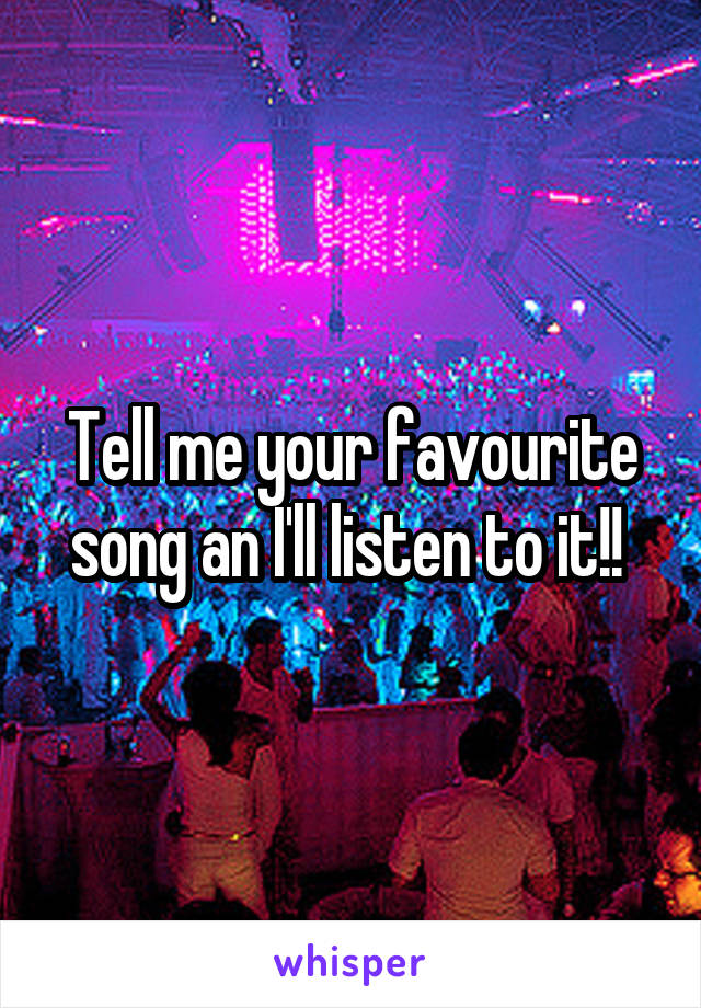 Tell me your favourite song an I'll listen to it!! 