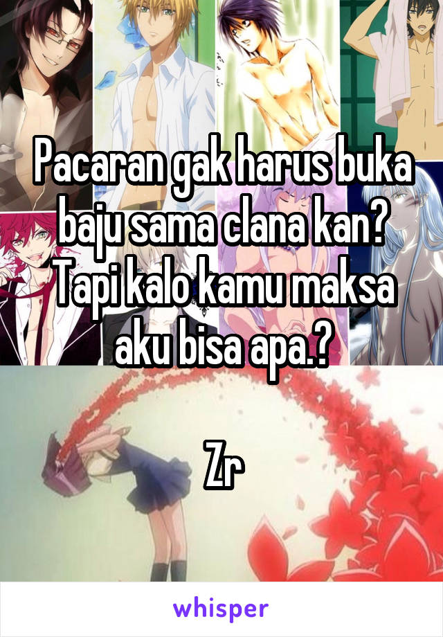 Pacaran gak harus buka baju sama clana kan? Tapi kalo kamu maksa aku bisa apa.?

Zr