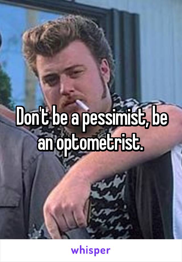 Don't be a pessimist, be an optometrist. 