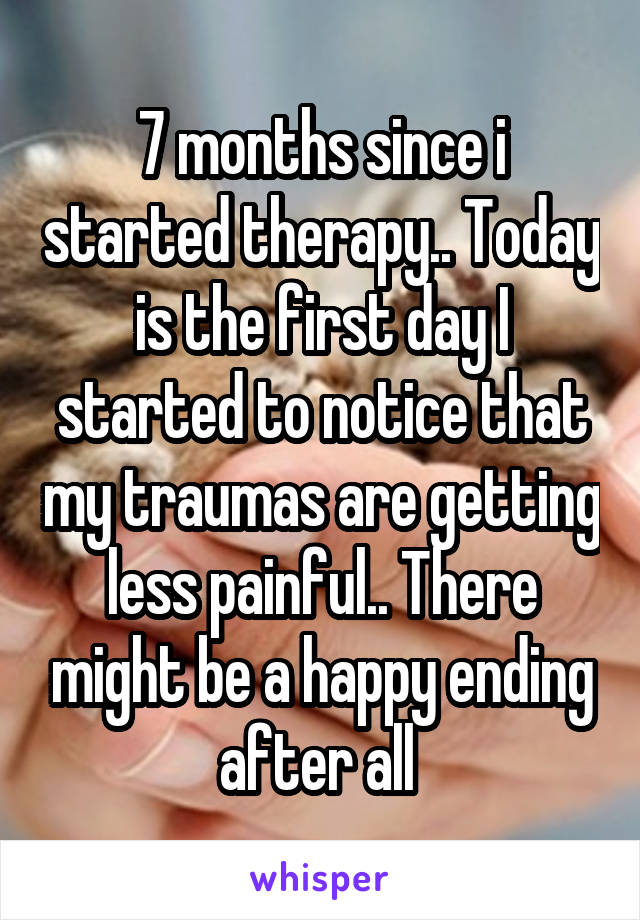 7 months since i started therapy.. Today is the first day I started to notice that my traumas are getting less painful.. There might be a happy ending after all 