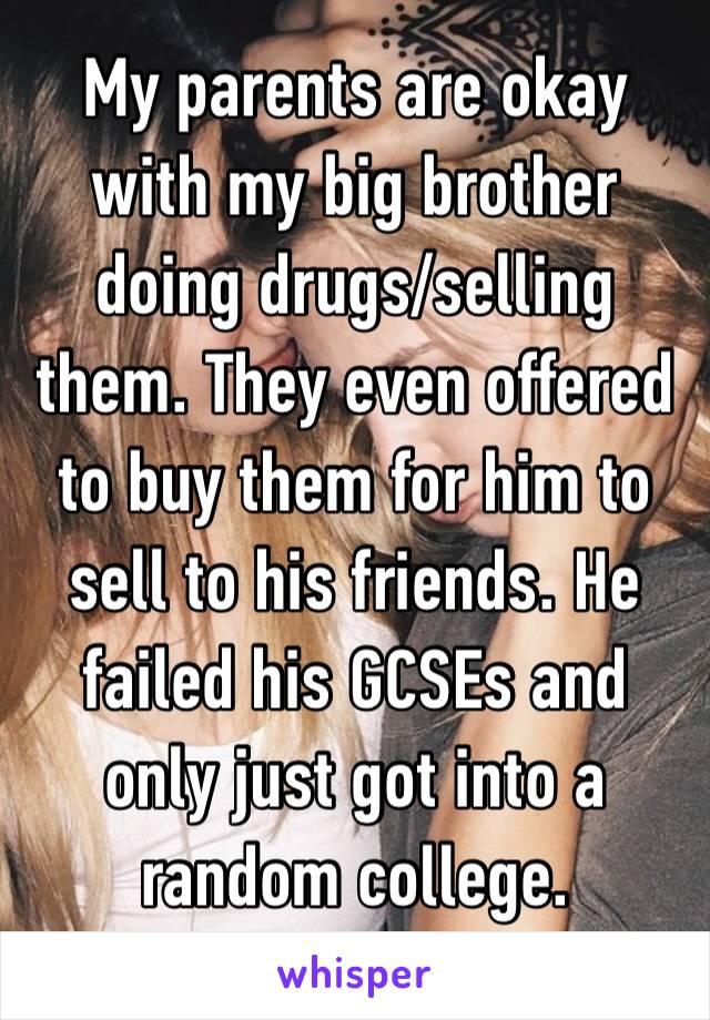 My parents are okay with my big brother doing drugs/selling them. They even offered to buy them for him to sell to his friends. He failed his GCSEs and only just got into a random college. 
👇🏻👇🏻