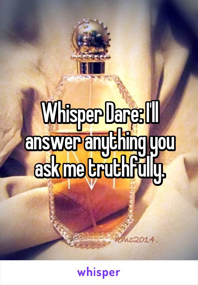 Whisper Dare: I'll answer anything you ask me truthfully.