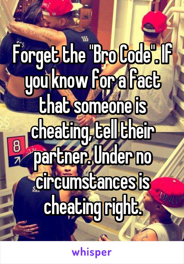 Forget the "Bro Code". If you know for a fact that someone is cheating, tell their partner. Under no circumstances is cheating right.