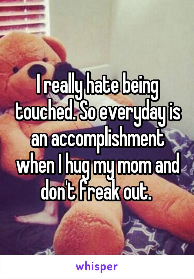 I really hate being touched. So everyday is an accomplishment when I hug my mom and don't freak out. 