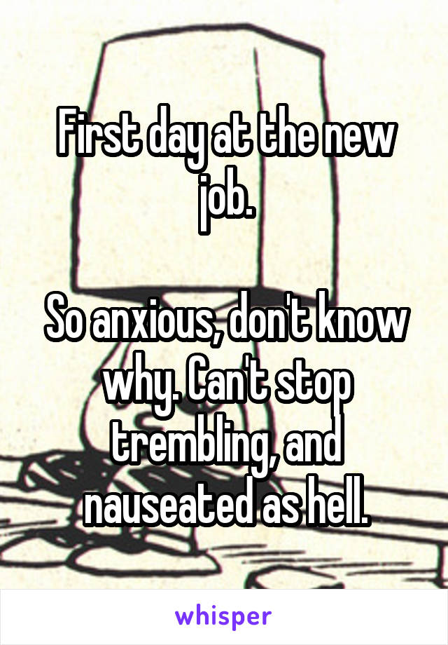 First day at the new job.

So anxious, don't know why. Can't stop trembling, and nauseated as hell.