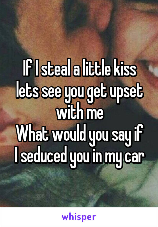 If I steal a little kiss
lets see you get upset with me
What would you say if I seduced you in my car