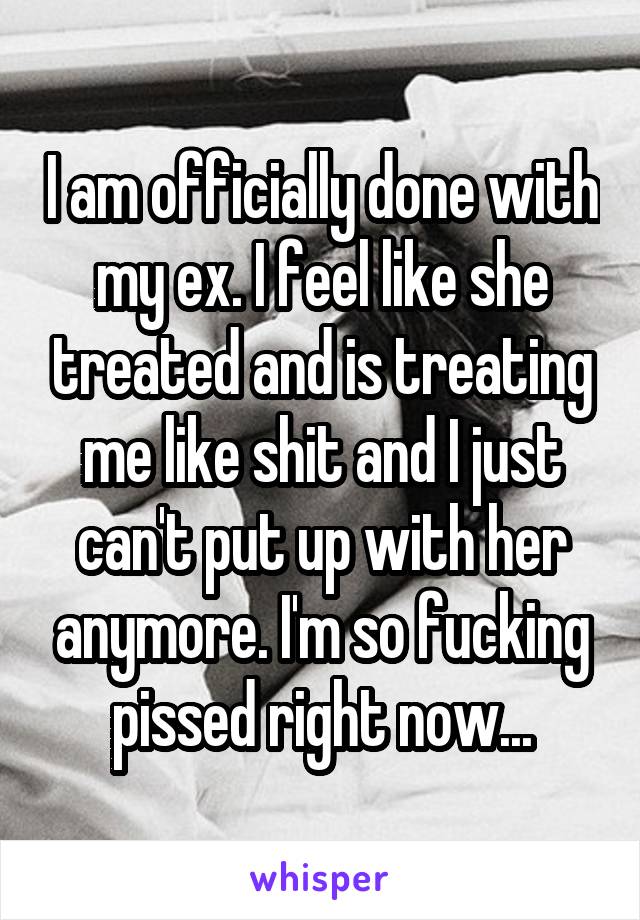 I am officially done with my ex. I feel like she treated and is treating me like shit and I just can't put up with her anymore. I'm so fucking pissed right now...