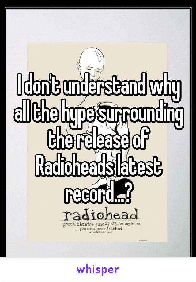 I don't understand why all the hype surrounding the release of Radioheads latest record...?