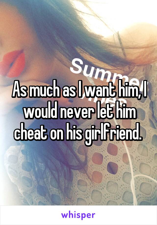 As much as I want him, I would never let him cheat on his girlfriend. 