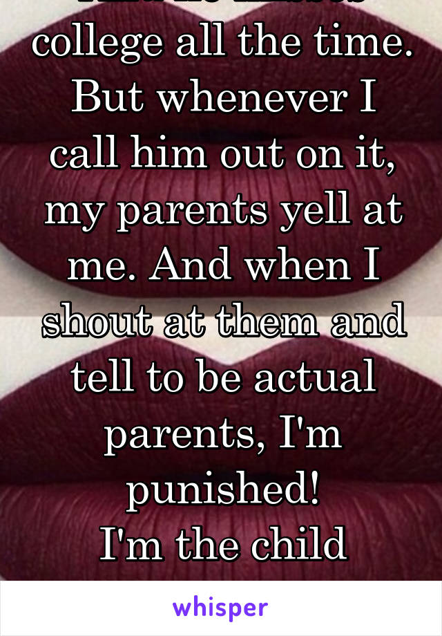 And he misses college all the time. But whenever I call him out on it, my parents yell at me. And when I shout at them and tell to be actual parents, I'm punished!
I'm the child trying and I'm bad?!