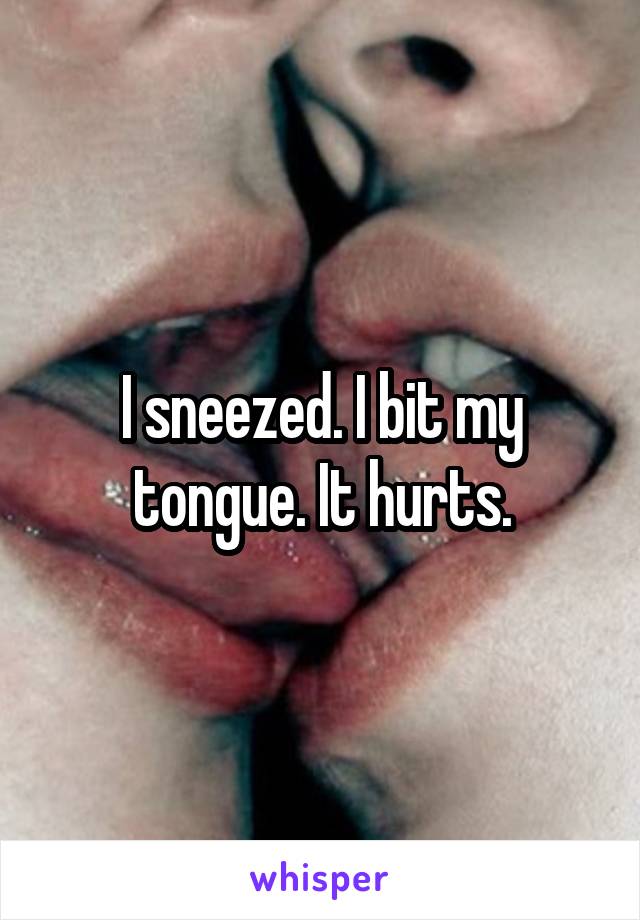 I sneezed. I bit my tongue. It hurts.