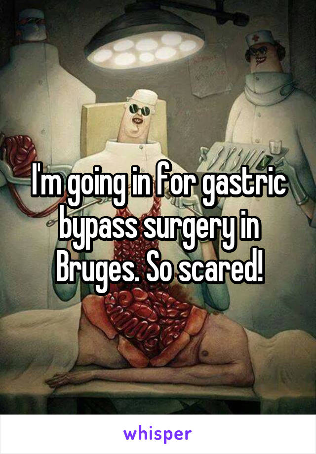 I'm going in for gastric bypass surgery in Bruges. So scared!