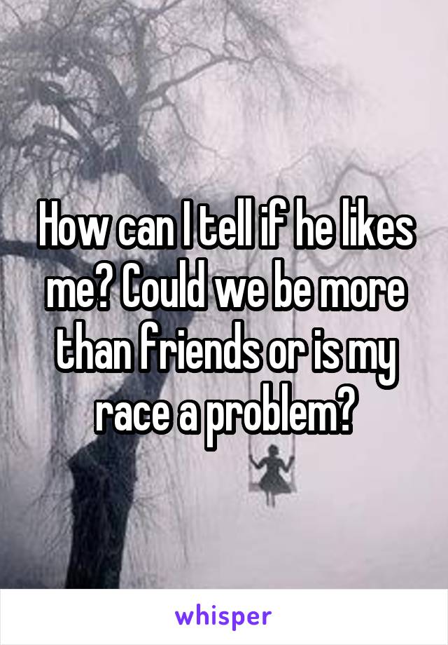 How can I tell if he likes me? Could we be more than friends or is my race a problem?