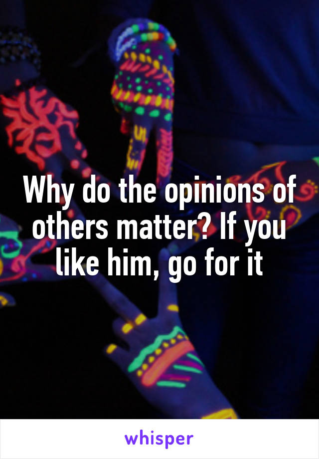 Why do the opinions of others matter? If you like him, go for it