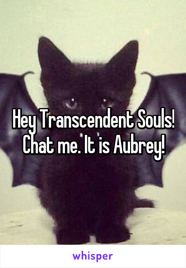 Hey Transcendent Souls! Chat me. It is Aubrey!