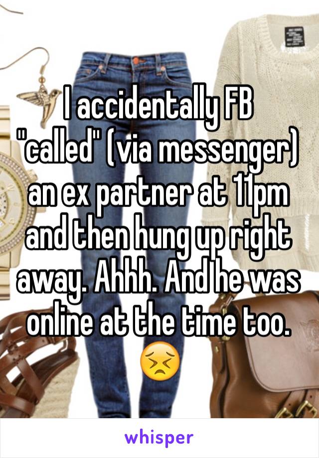 I accidentally FB "called" (via messenger) an ex partner at 11pm and then hung up right away. Ahhh. And he was online at the time too. 😣