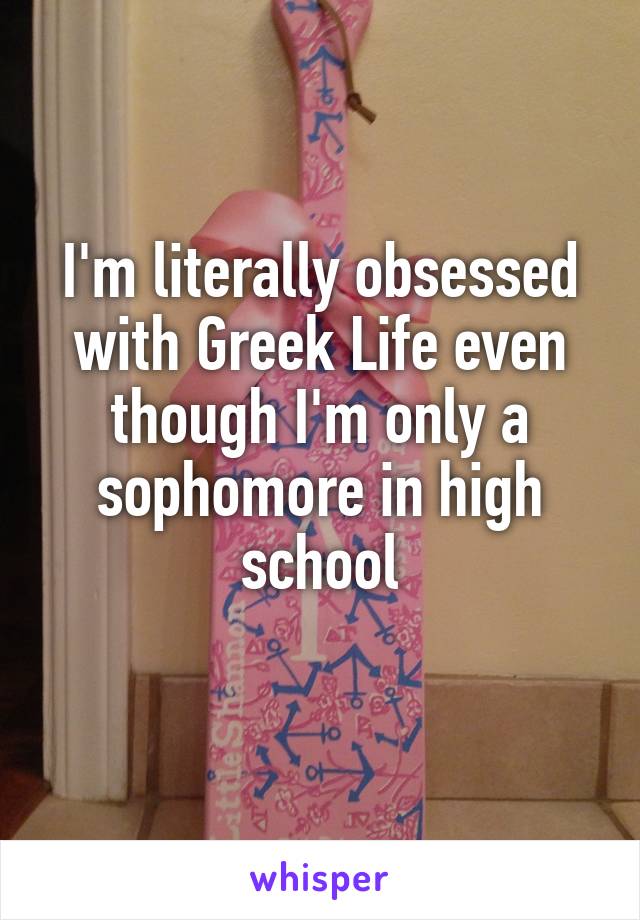 I'm literally obsessed with Greek Life even though I'm only a sophomore in high school
