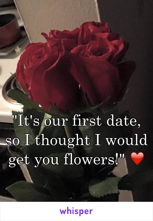 "It's our first date, so I thought I would get you flowers!" ❤️