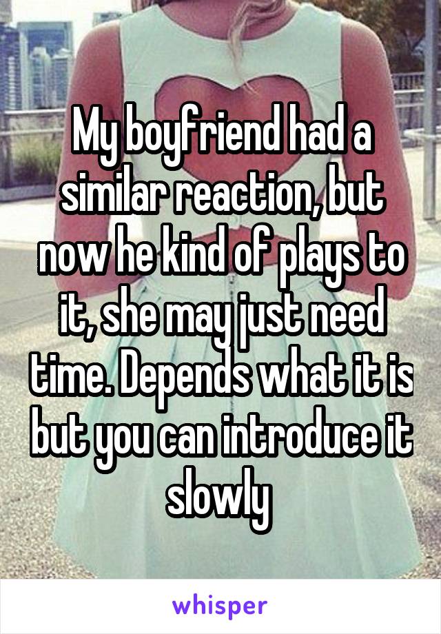 My boyfriend had a similar reaction, but now he kind of plays to it, she may just need time. Depends what it is but you can introduce it slowly 