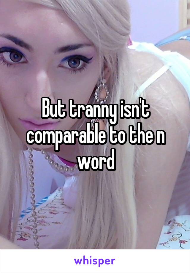 But tranny isn't comparable to the n word