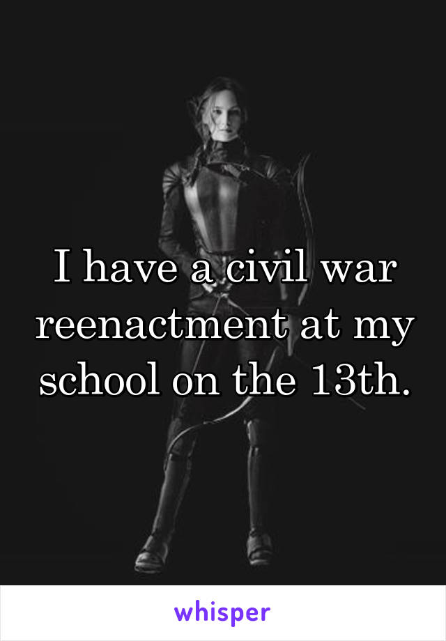 I have a civil war reenactment at my school on the 13th.