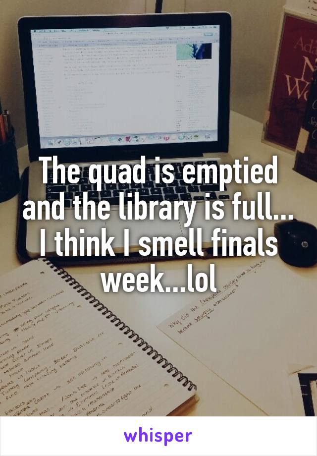 The quad is emptied and the library is full... I think I smell finals week...lol