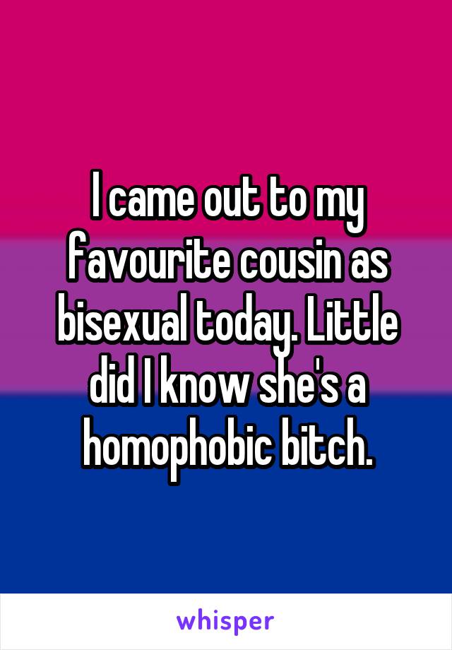 I came out to my favourite cousin as bisexual today. Little did I know she's a homophobic bitch.