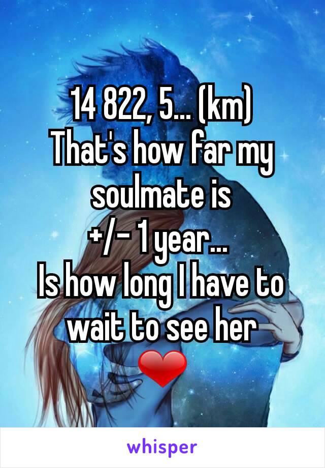 14 822, 5... (km)
That's how far my soulmate is
+/- 1 year... 
Is how long I have to wait to see her
❤