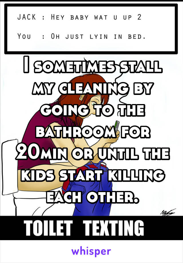 I sometimes stall my cleaning by going to the bathroom for 20min or until the kids start killing each other.