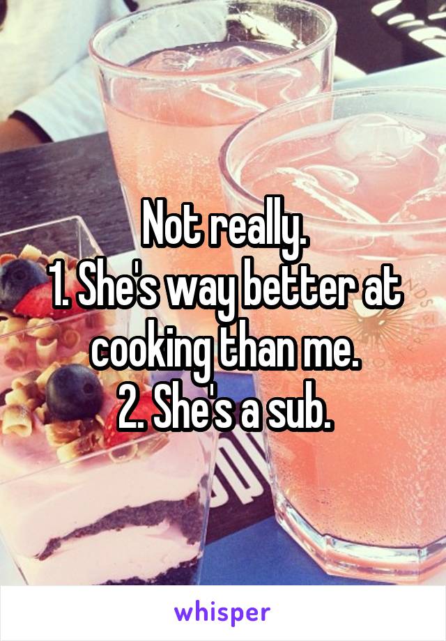 Not really.
1. She's way better at cooking than me.
2. She's a sub.