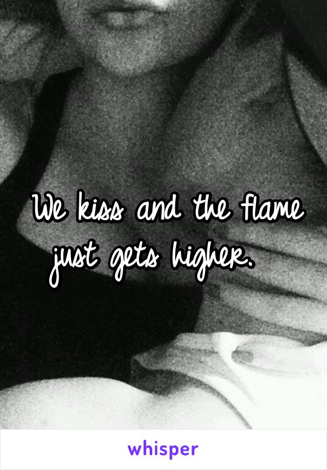 We kiss and the flame just gets higher.  