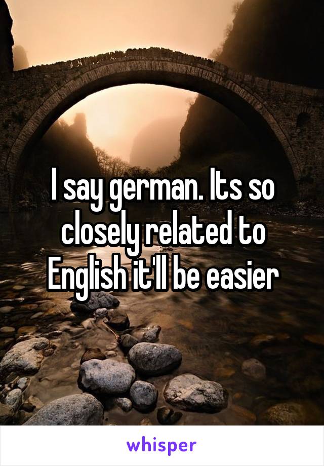 I say german. Its so closely related to English it'll be easier