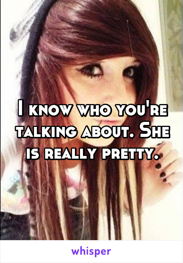 I know who you're talking about. She is really pretty.