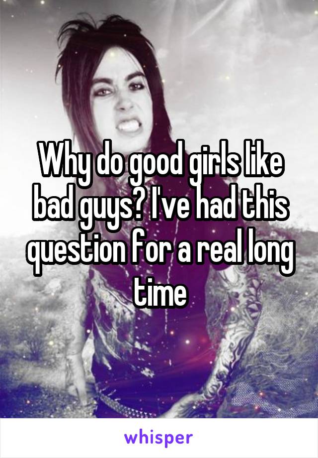 Why do good girls like bad guys? I've had this question for a real long time