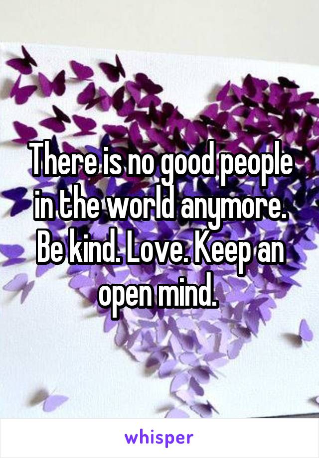 There is no good people in the world anymore. Be kind. Love. Keep an open mind. 