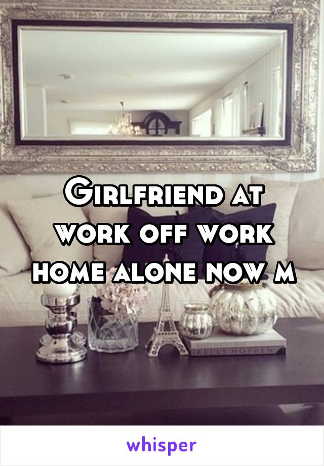 Girlfriend at work off work home alone now m